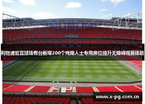 利物浦官宣球场看台新增200个残障人士专用席位提升无障碍观赛体验