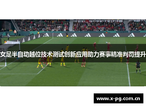 女足半自动越位技术测试创新应用助力赛事精准判罚提升