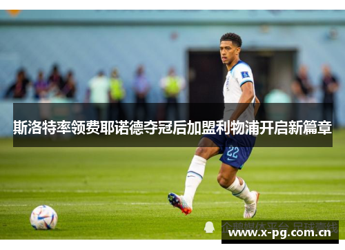 斯洛特率领费耶诺德夺冠后加盟利物浦开启新篇章