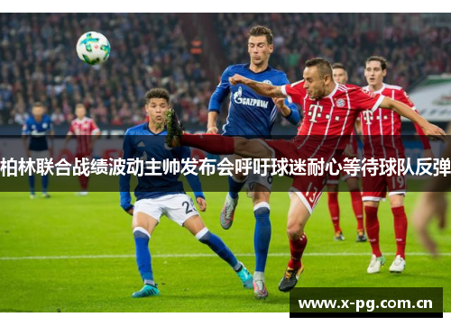 柏林联合战绩波动主帅发布会呼吁球迷耐心等待球队反弹